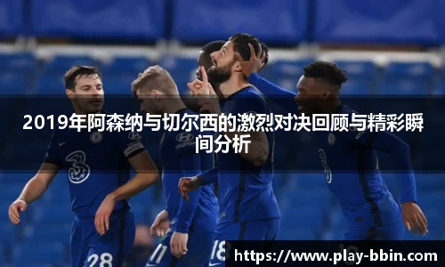 2019年阿森纳与切尔西的激烈对决回顾与精彩瞬间分析